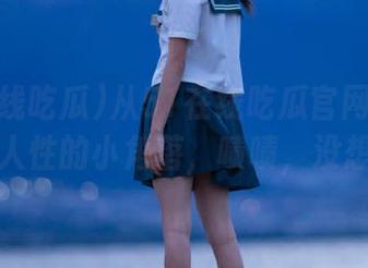 从51在线吃瓜官网视频中，窥探人性的小角落，啧啧，没想到吧！