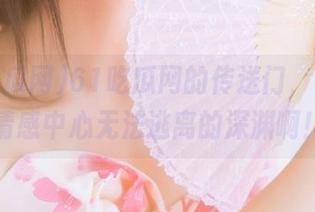 61吃瓜网的传送门，开启了情感中心无法逃离的深渊啊！