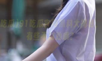 91吃瓜官网黑料大揭秘，似乎有些不对劲哦？