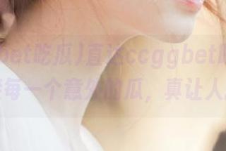 直达ccggbet吃瓜，准备迎接每一个意外的瓜，真让人捧心。