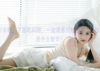 来吧，下载吃瓜网，一边观看热炒题材，一边追问：这是什么情节！