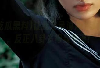 让我登录海角吃瓜黑料91，反正八卦多得数不清！