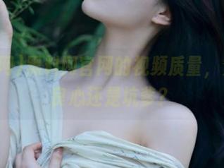 黑料网官网的视频质量，究竟是良心还是坑爹？