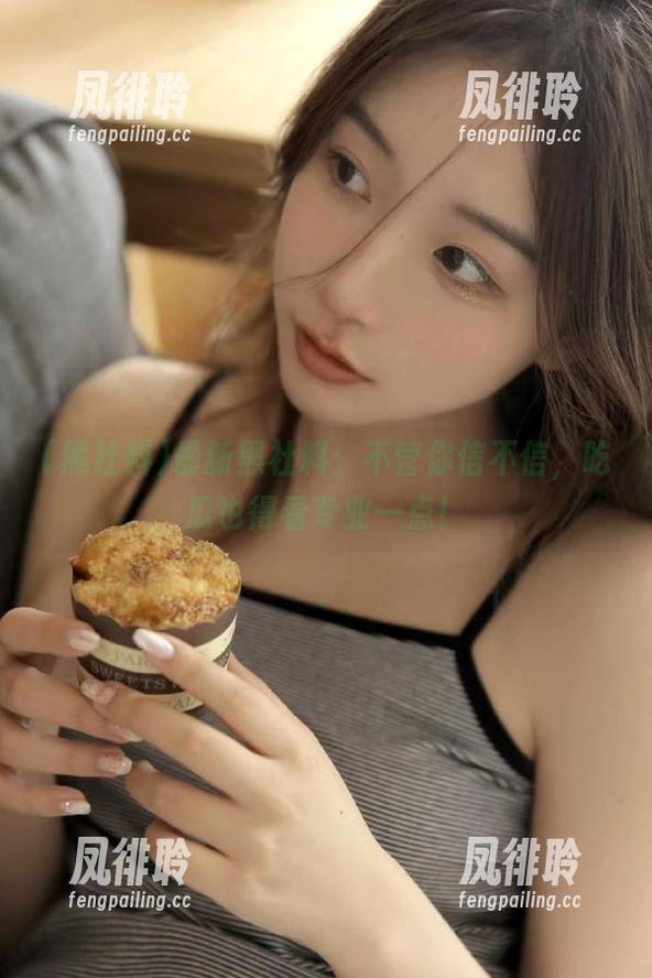 黑社料 最新黑社料:不管你信不信,吃瓜也得看专业一点!